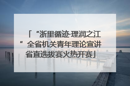 “浙里循迹·理润之江”全省机关青年理论宣讲省直选拔赛火热开赛